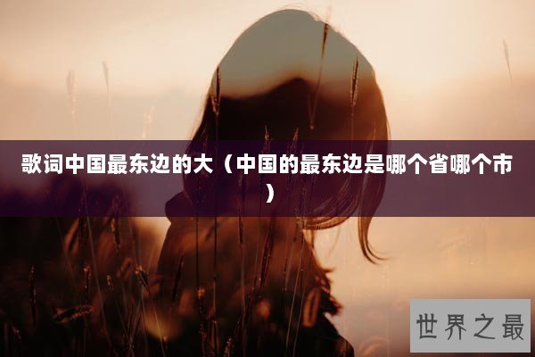 歌词中国最东边的大(中国的最东边是哪个省哪个市) 歌词中国最东边的大(中国的最东边是哪个省哪个市)