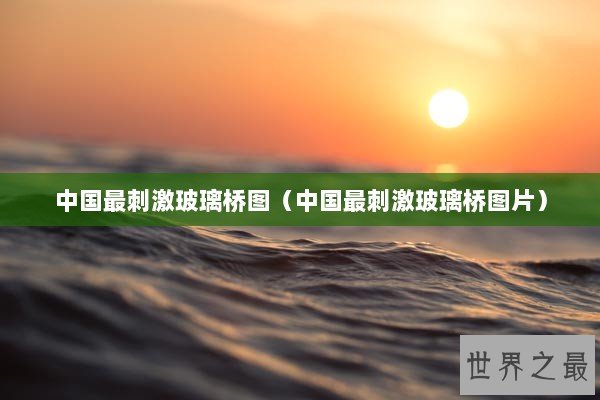 中国最刺激玻璃桥图（中国最刺激玻璃桥图片）