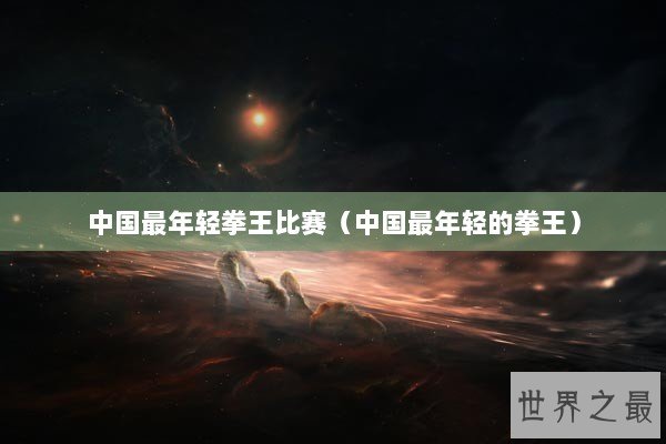 中国最年轻拳王比赛（中国最年轻的拳王）