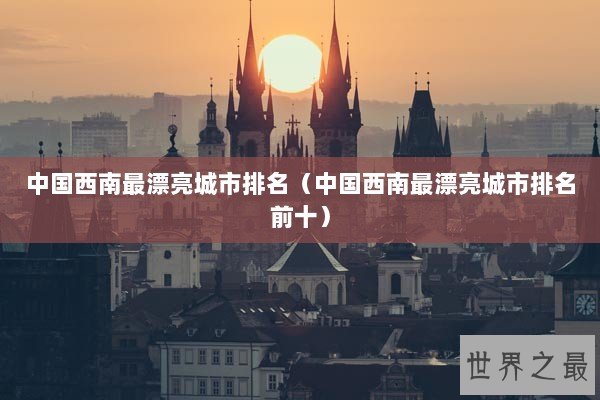 中国西南最漂亮城市排名(中国西南最漂亮城市排名前十) 中国西南最漂亮城市排名(中国西南最漂亮城市排名前十)