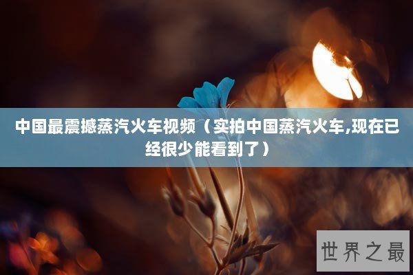 中国最震撼蒸汽火车视频（实拍中国蒸汽火车,现在已经很少能看到了）