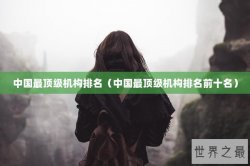 中国最顶级机构排名（中国最顶级机构排名前十名）
