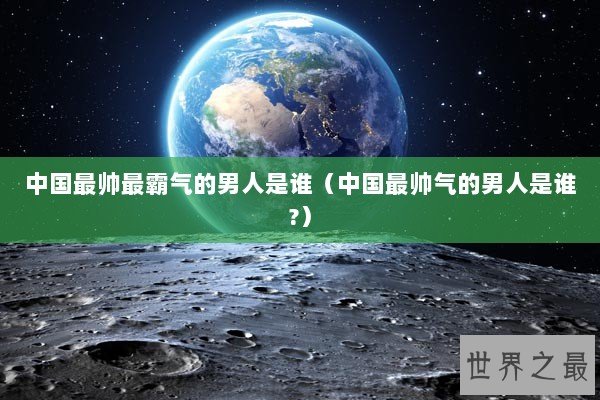 中国最帅最霸气的男人是谁（中国最帅气的男人是谁?）