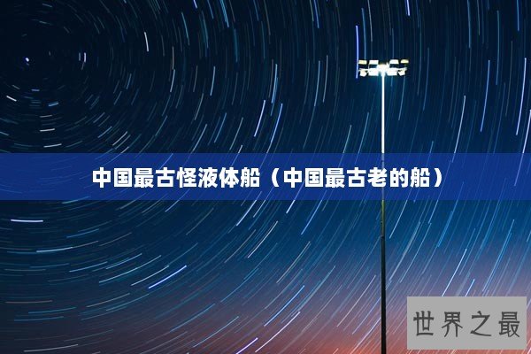 中国最古怪液体船（中国最古老的船）