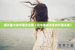国外最火的中国女主播（在中国很出名的外国主播）