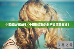 中国最缺石油吗（中国最紧缺的矿产资源是石油）