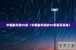 中国最年轻90后（中国最年轻的90后首富是谁）