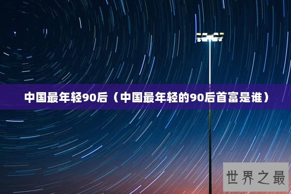 中国最年轻90后（中国最年轻的90后首富是谁）