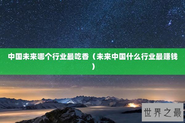中国未来哪个行业最吃香（未来中国什么行业最赚钱）