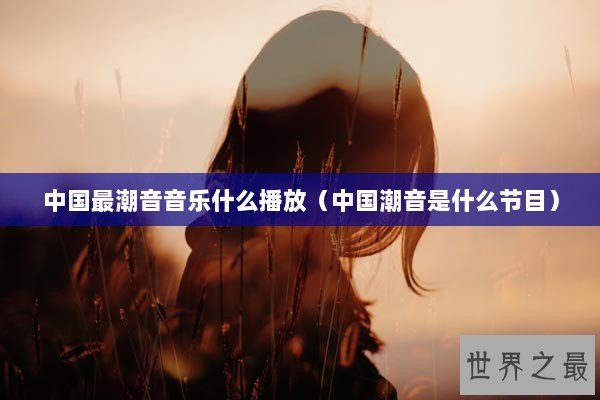 中国最潮音音乐什么播放（中国潮音是什么节目）