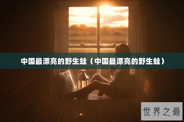 中国最漂亮的野生蛙（中国最漂亮的野生蛙）