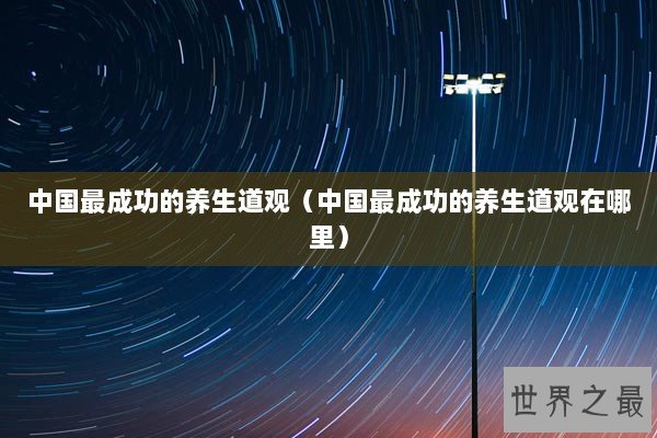 中国最成功的养生道观（中国最成功的养生道观在哪里）