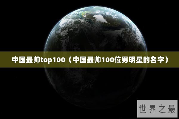中国最帅top100（中国最帅100位男明星的名字）