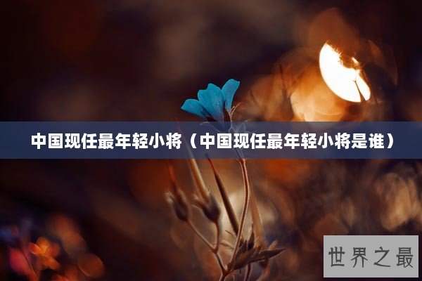 中国现任最年轻小将（中国现任最年轻小将是谁）
