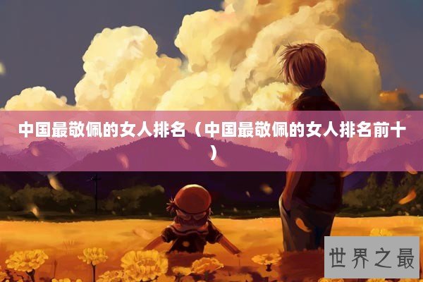 中国最敬佩的女人排名（中国最敬佩的女人排名前十）