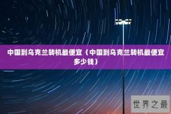 中国到乌克兰转机最便宜（中国到乌克兰转机最便宜多少钱）