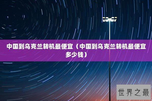 中国到乌克兰转机最便宜（中国到乌克兰转机最便宜多少钱）