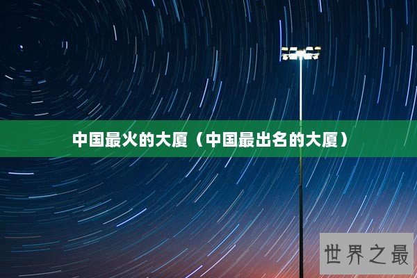 中国最火的大厦（中国最出名的大厦）