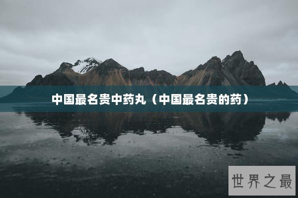 中国最名贵中药丸（中国最名贵的药）
