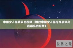 中国女人最精致的视频（播放中国女人最标准最漂亮最漂亮的照片）