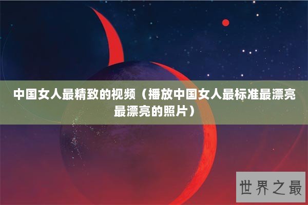 中国女人最精致的视频（播放中国女人最标准最漂亮最漂亮的照片）