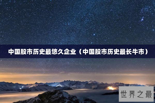 中国股市历史最悠久企业（中国股市历史最长牛市）