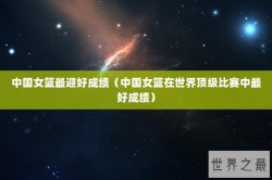 中国女篮最迎好成绩（中国女篮在世界顶级比赛中最好成绩）