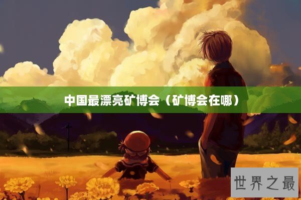 中国最漂亮矿博会（矿博会在哪）