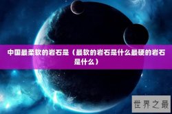 中国最柔软的岩石是（最软的岩石是什么最硬的岩石是什么）