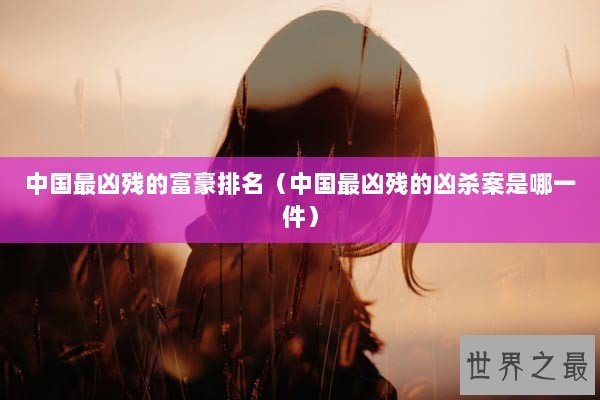 中国最凶残的富豪排名（中国最凶残的凶杀案是哪一件）