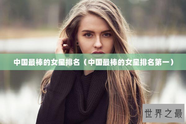 中国最棒的女星排名（中国最棒的女星排名第一）