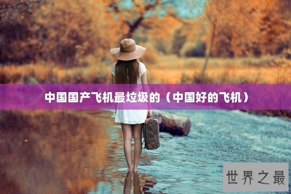中国国产飞机最垃圾的(中国好的飞机) 中国国产飞机最垃圾的(中国好的飞机)