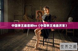 中国拳王最震撼ko（中国拳王谁最厉害）