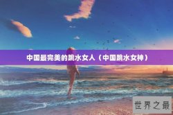 中国最完美的跳水女人（中国跳水女神）
