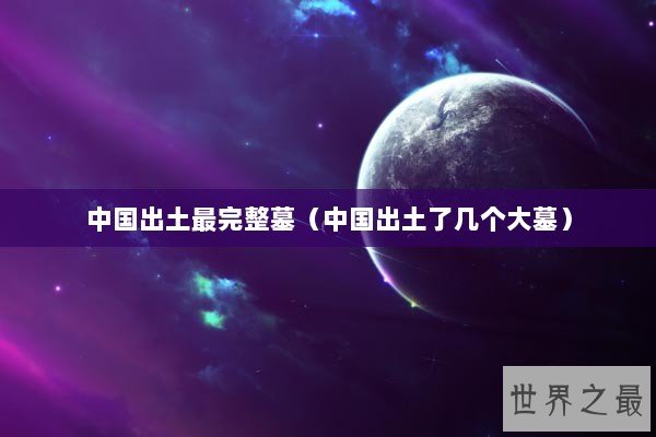 中国出土最完整墓（中国出土了几个大墓）