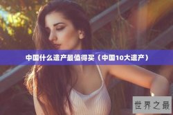 中国什么遗产最值得买（中国10大遗产）