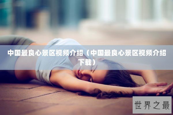 中国最良心景区视频介绍（中国最良心景区视频介绍下载）