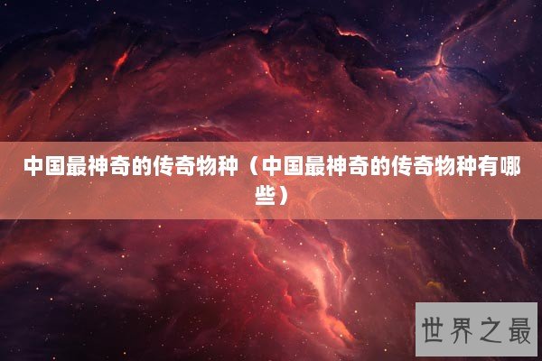 中国最神奇的传奇物种(中国最神奇的传奇物种有哪些) 中国最神奇的传奇物种(中国最神奇的传奇物种有哪些)