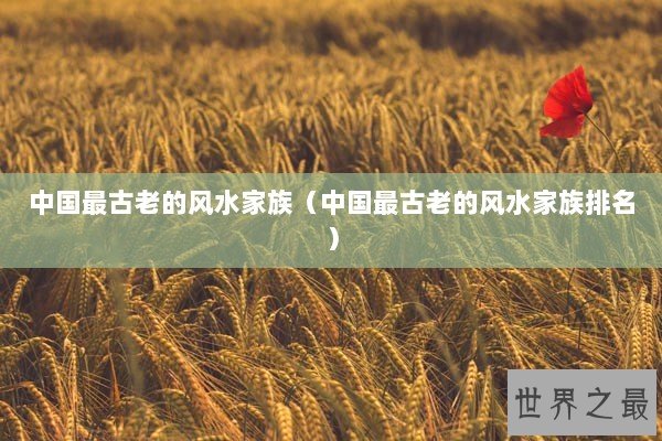 中国最古老的风水家族（中国最古老的风水家族排名）
