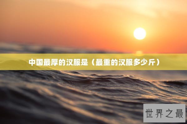 中国最厚的汉服是（最重的汉服多少斤）