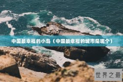 中国最幸福的小岛（中国最幸福的城市是哪个）