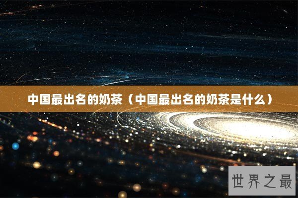 中国最出名的奶茶(中国最出名的奶茶是什么) 中国最出名的奶茶(中国最出名的奶茶是什么)