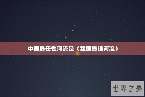 中国最任性河流是（我国最强河流）