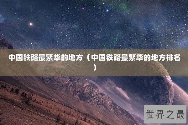 中国铁路最繁华的地方（中国铁路最繁华的地方排名）