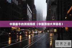 中国最牛的测绘院校（中国测绘大学排名）