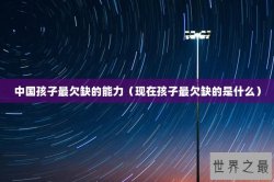 中国孩子最欠缺的能力（现在孩子最欠缺的是什么）