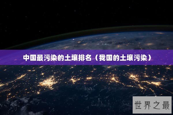 中国最污染的土壤排名（我国的土壤污染）