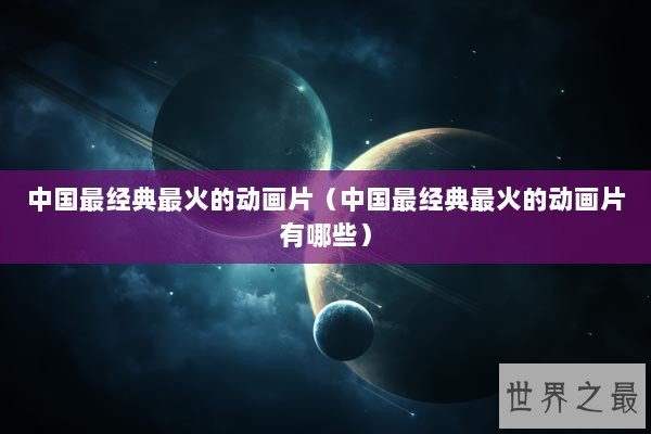 中国最经典最火的动画片（中国最经典最火的动画片有哪些）