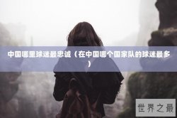 中国哪里球迷最忠诚（在中国哪个国家队的球迷最多）