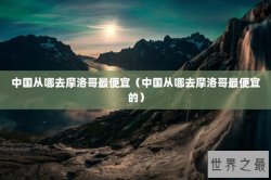 中国从哪去摩洛哥最便宜（中国从哪去摩洛哥最便宜的）